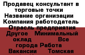 Продавец консультант в торговые точки › Название организации ­ Компания-работодатель › Отрасль предприятия ­ Другое › Минимальный оклад ­ 27 000 - Все города Работа » Вакансии   . Томская обл.,Кедровый г.